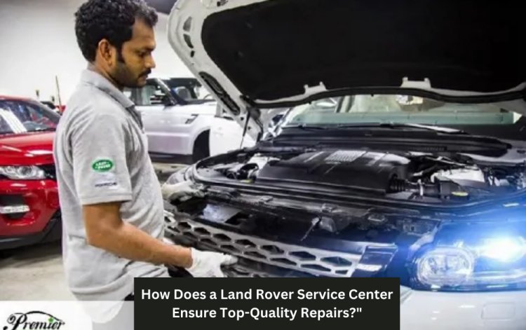 How Does a Land Rover Service Center Ensure Top-Quality Repairs?